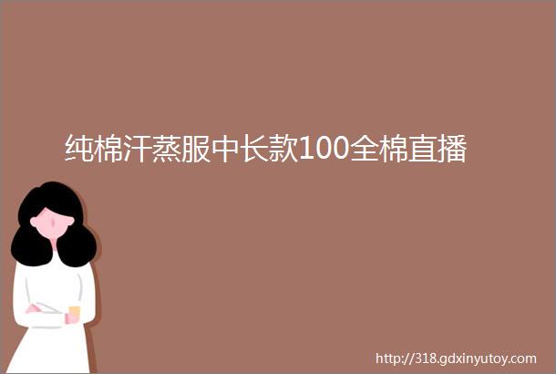 纯棉汗蒸服中长款100全棉直播