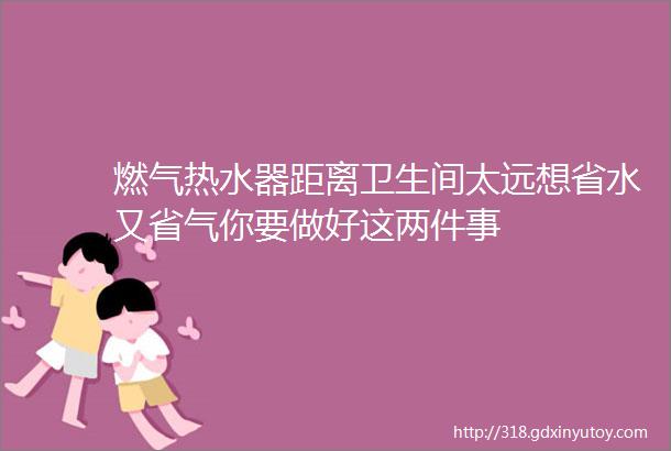 燃气热水器距离卫生间太远想省水又省气你要做好这两件事