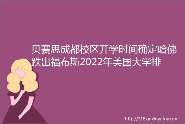 贝赛思成都校区开学时间确定哈佛跌出福布斯2022年美国大学排名前十上海交大发布声明称与上海交大教育集团无关