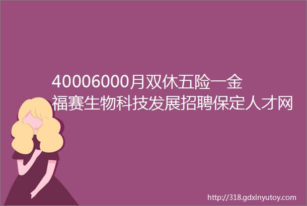 40006000月双休五险一金福赛生物科技发展招聘保定人才网818招聘信息汇总1