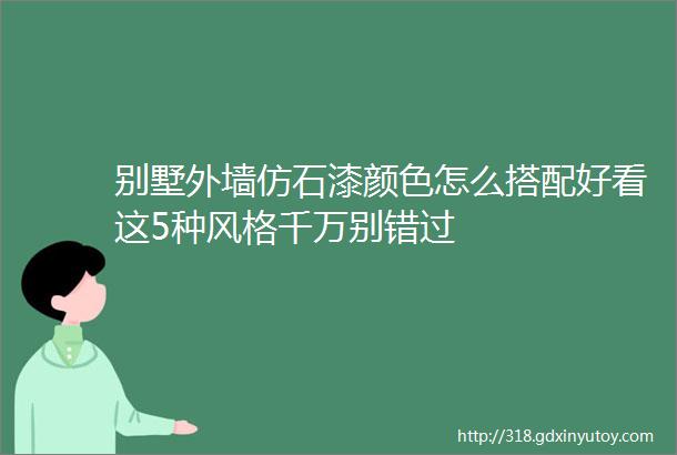 别墅外墙仿石漆颜色怎么搭配好看这5种风格千万别错过