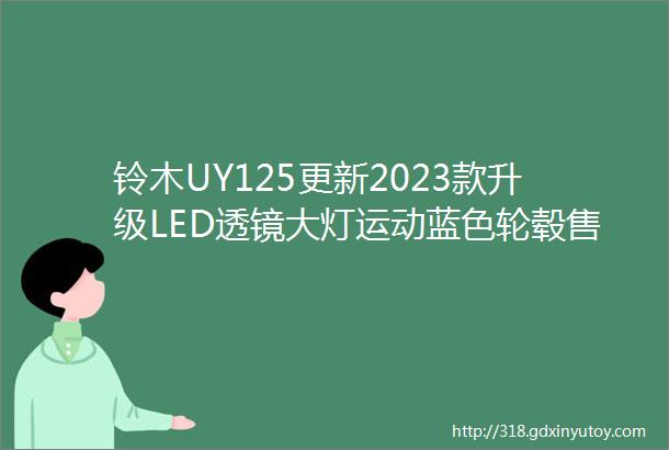 铃木UY125更新2023款升级LED透镜大灯运动蓝色轮毂售价小涨