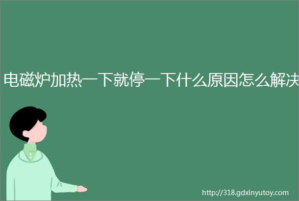 电磁炉加热一下就停一下什么原因怎么解决