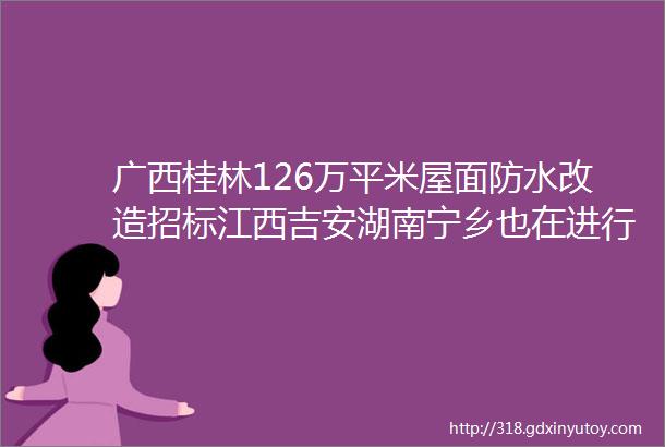 广西桂林126万平米屋面防水改造招标江西吉安湖南宁乡也在进行旧改项目招标