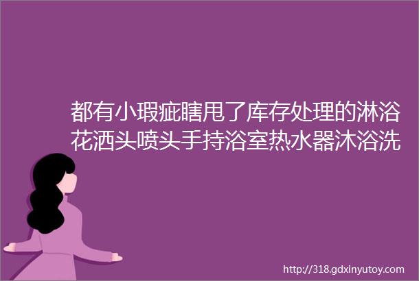 都有小瑕疵瞎甩了库存处理的淋浴花洒头喷头手持浴室热水器沐浴洗澡莲蓬头