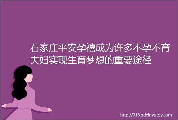 石家庄平安孕禧成为许多不孕不育夫妇实现生育梦想的重要途径