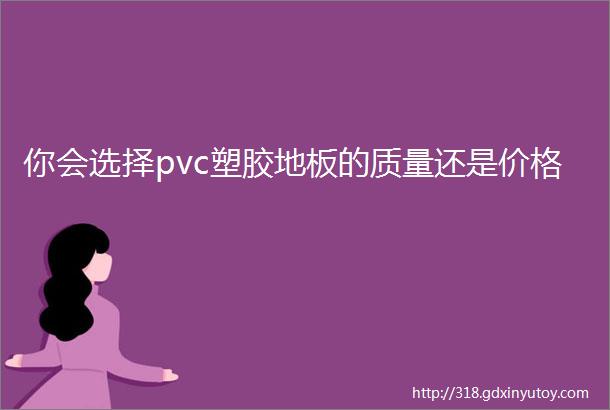 你会选择pvc塑胶地板的质量还是价格