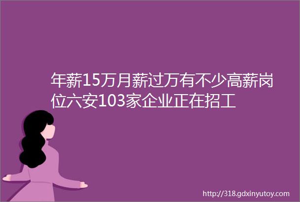 年薪15万月薪过万有不少高薪岗位六安103家企业正在招工