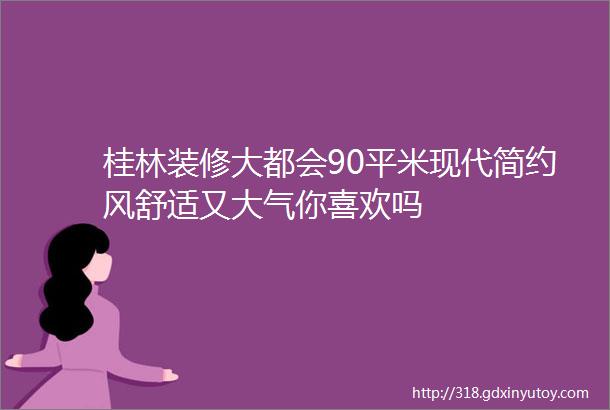 桂林装修大都会90平米现代简约风舒适又大气你喜欢吗