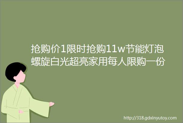 抢购价1限时抢购11w节能灯泡螺旋白光超亮家用每人限购一份