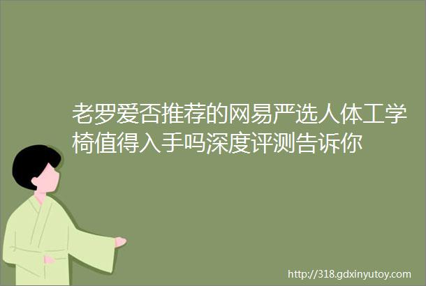 老罗爱否推荐的网易严选人体工学椅值得入手吗深度评测告诉你