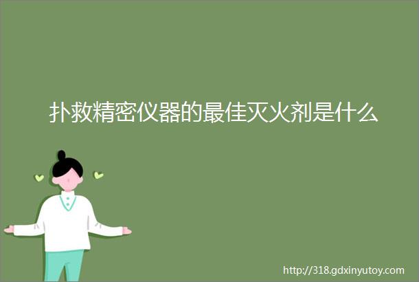 扑救精密仪器的最佳灭火剂是什么