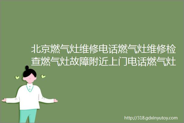 北京燃气灶维修电话燃气灶维修检查燃气灶故障附近上门电话燃气灶安装附近燃气灶维修师傅上门电话