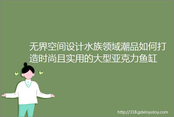 无界空间设计水族领域潮品如何打造时尚且实用的大型亚克力鱼缸