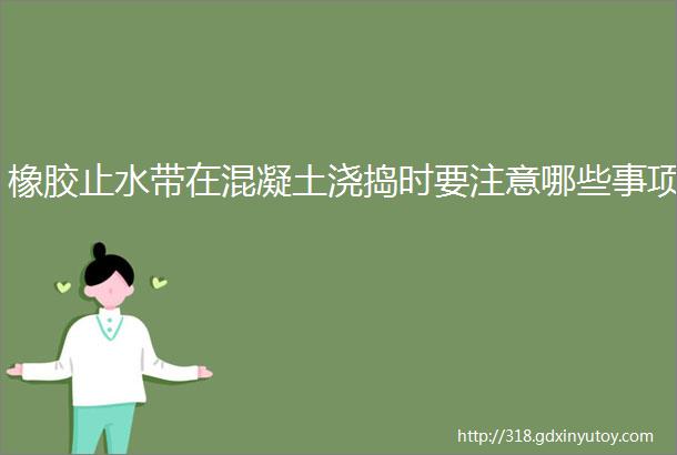 橡胶止水带在混凝土浇捣时要注意哪些事项