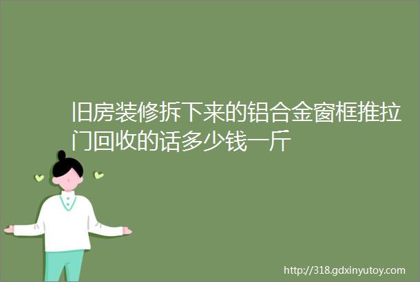 旧房装修拆下来的铝合金窗框推拉门回收的话多少钱一斤