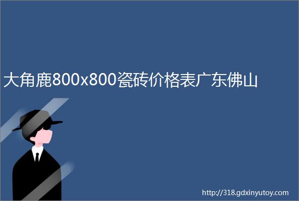 大角鹿800x800瓷砖价格表广东佛山