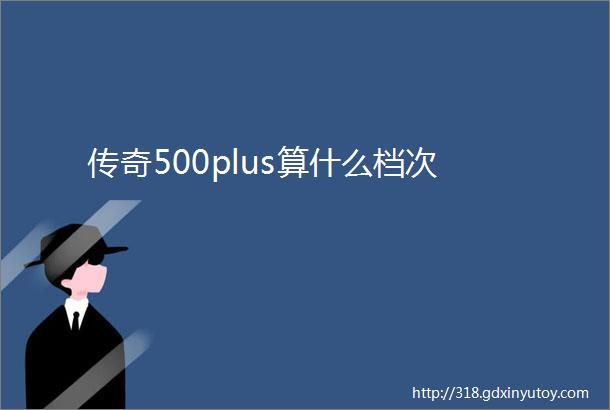 传奇500plus算什么档次