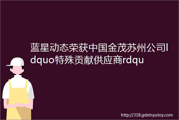 蓝星动态荣获中国金茂苏州公司ldquo特殊贡献供应商rdquo