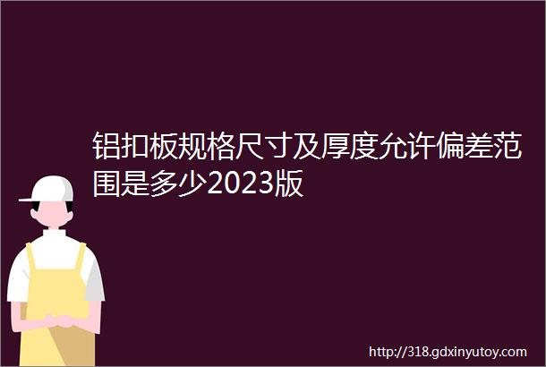 铝扣板规格尺寸及厚度允许偏差范围是多少2023版