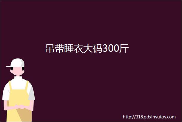 吊带睡衣大码300斤