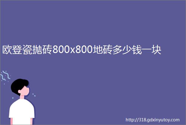 欧登瓷抛砖800x800地砖多少钱一块