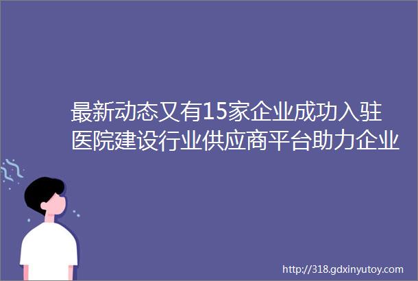 最新动态又有15家企业成功入驻医院建设行业供应商平台助力企业高质量发展