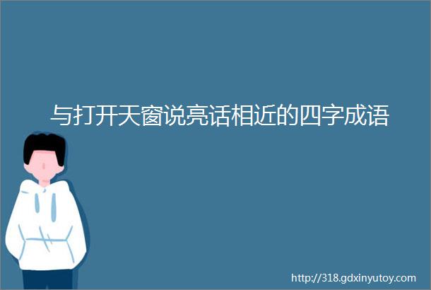 与打开天窗说亮话相近的四字成语