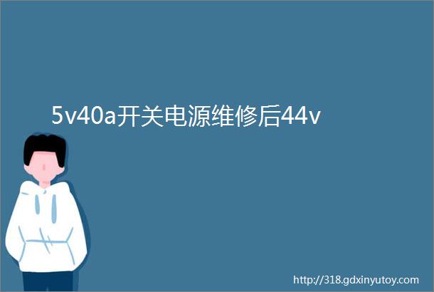 5v40a开关电源维修后44v