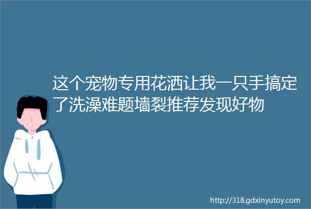 这个宠物专用花洒让我一只手搞定了洗澡难题墙裂推荐发现好物