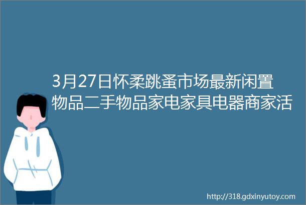 3月27日怀柔跳蚤市场最新闲置物品二手物品家电家具电器商家活动等信息