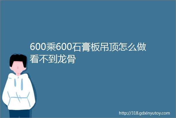 600乘600石膏板吊顶怎么做看不到龙骨