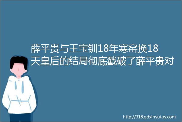 薛平贵与王宝钏18年寒窑换18天皇后的结局彻底戳破了薛平贵对王宝钏的算计