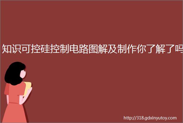 知识可控硅控制电路图解及制作你了解了吗