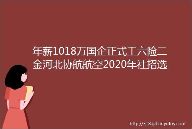 年薪1018万国企正式工六险二金河北协航航空2020年社招选拔保定人才网96招聘信息汇总1