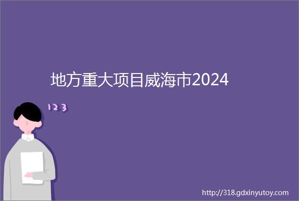 地方重大项目威海市2024