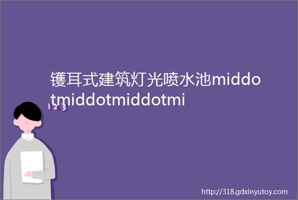 镬耳式建筑灯光喷水池middotmiddotmiddotmiddotmiddotmiddot三水乐平再添新景将成ldquo城市门户rdquo