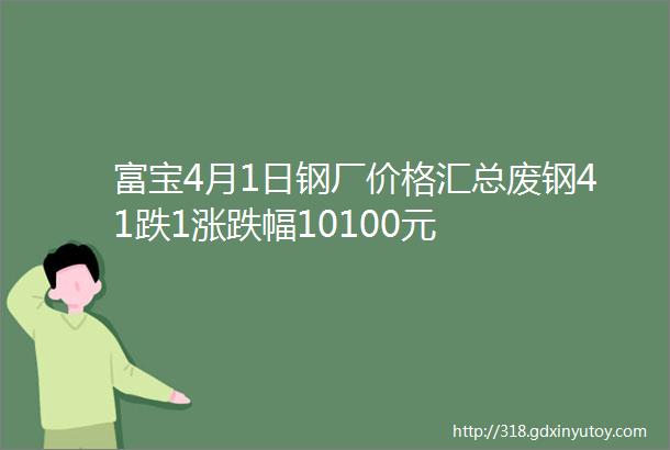 富宝4月1日钢厂价格汇总废钢41跌1涨跌幅10100元