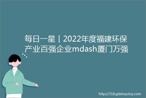 每日一星︱2022年度福建环保产业百强企业mdash厦门万强环保科技有限公司