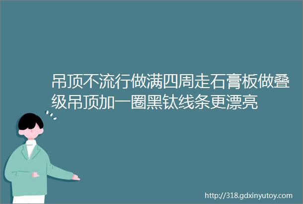 吊顶不流行做满四周走石膏板做叠级吊顶加一圈黑钛线条更漂亮